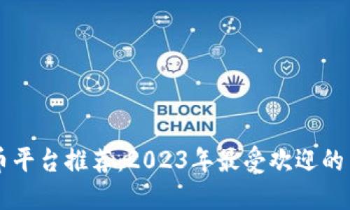 国内虚拟币平台推荐：2023年最受欢迎的交易所一览