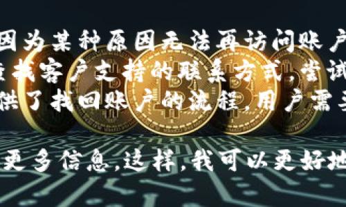 很抱歉，关于“tokenim卸了号去哪了”的具体问题可能需要更详细的信息或者背景，才能为您提供更准确的答案。以下是一些可能的解释和建议：

1. **卸号原因**：可能是因为用户选择停用该服务，或者因为某种原因无法再访问账户。
2. **查找联系方式**：通常可以通过该平台的官方网站查找客户支持的联系方式，尝试联系他们以获取更多信息。
3. **账户恢复**：如果用户希望恢复账户，很多平台都提供了找回账户的流程，用户需要按照具体步骤进行操作。

如果有关于这个问题的特定背景或者上下文，欢迎您提供更多信息。这样，我可以更好地为您提供有用的解决方案或指导。