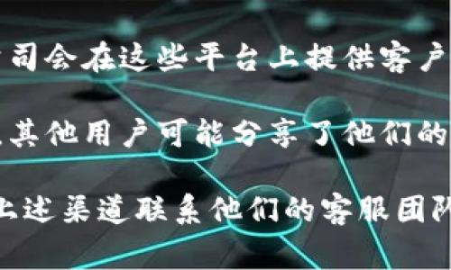 当前我无法实时查询具体公司的客服信息，但一般来说，Tokenim 或其他类似平台通常会提供客服支持。您可以通常通过以下途径查找相关信息：

1. **官方网站**：访问 Tokenim 的官方网站，通常会在页面底部找到“联系我们”或者“支持”链接。

2. **帮助中心**：许多平台设有帮助中心或FAQ页面，提供常见问题的解答和联系方式。

3. **社交媒体**：查看 Tokenim 的社交媒体账号，很多公司会在这些平台上提供客户支持或公告。

4. **用户论坛或社区**：搜索有关 Tokenim 的用户论坛，其他用户可能分享了他们的客服体验或提供联系方式。

如果您需要具体的帮助或有问题想要咨询，建议直接通过上述渠道联系他们的客服团队。