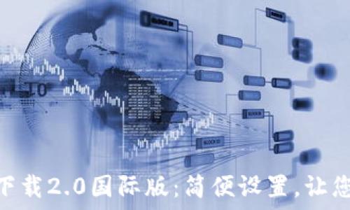   
tokenim官网下载2.0国际版：简便设置，让您的交易更顺畅