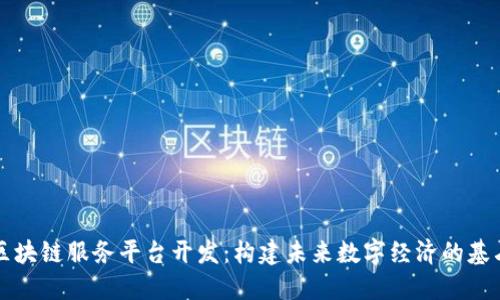 区块链服务平台开发：构建未来数字经济的基石