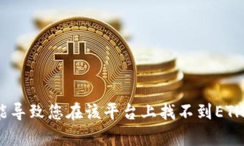 抱歉，由于我无法直接操作或查找实时数据，包括tokenim平台的具体信息，但我可以帮助您理解一些可能导致您在该平台上找不到ETH的原因，以及您可以采取的步骤。请您提供更多的背景信息或问题细节，我将尽力提供有用的建议和信息。