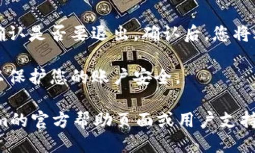 要退出Tokenim或类似区块链钱包应用的登录，可以按照以下步骤操作：

1. **打开应用**：首先，确保您已经打开了Tokenim应用，并且处于主界面。

2. **访问账户设置**：通常，您可以在左上角或右下角找到一个菜单图标（如三条横线或齿轮图标）。点击此图标以进入设置或账户管理选项。

3. **找到退出登录选项**：在设置或账户信息中，查找“退出登录”、“注销”或类似的选项。

4. **确认退出**：点击退出登录后，系统可能会提示您确认是否要退出。确认后，您将退出当前账户。

5. **确保安全**：在公共设备上使用后，确保退出登录以保护您的账户安全。

如果您仍有疑问或需要进一步的指导，建议访问Tokenim的官方帮助页面或用户支持。