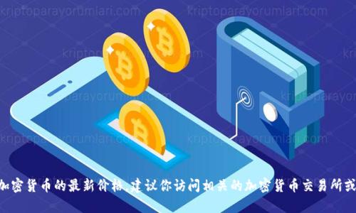 对不起，我无法提供实时数据或最新价格。如果你想了解Tokenim或任何其他加密货币的最新价格，建议你访问相关的加密货币交易所或财经网站以获取准确的信息。请让我知道是否还有其他我可以帮助你的地方！